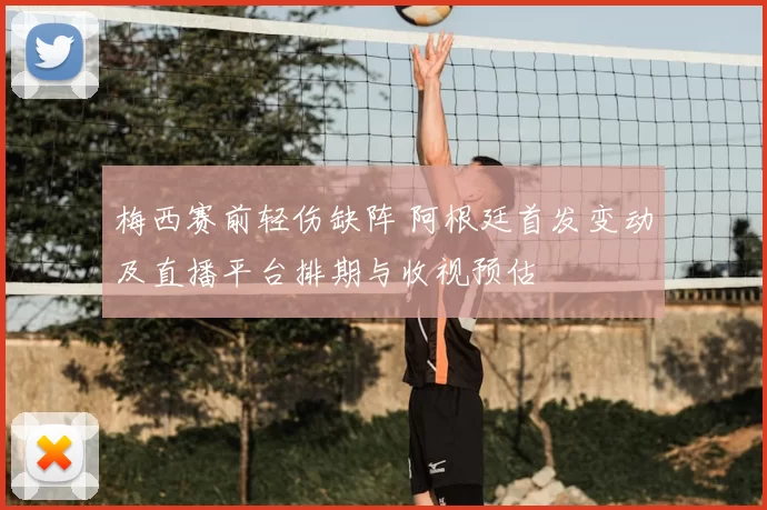 梅西赛前轻伤缺阵 阿根廷首发变动及直播平台排期与收视预估