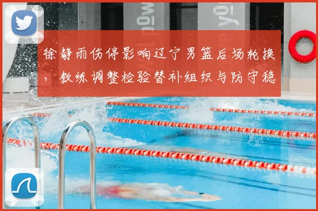 徐静雨伤停影响辽宁男篮后场轮换，教练调整检验替补组织与防守稳定