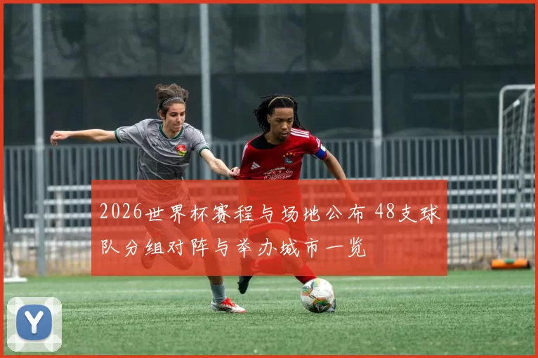 2026世界杯赛程与场地公布 48支球队分组对阵与举办城市一览
