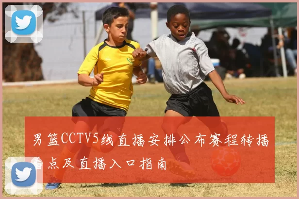 男篮CCTV5线直播安排公布赛程转播看点及直播入口指南