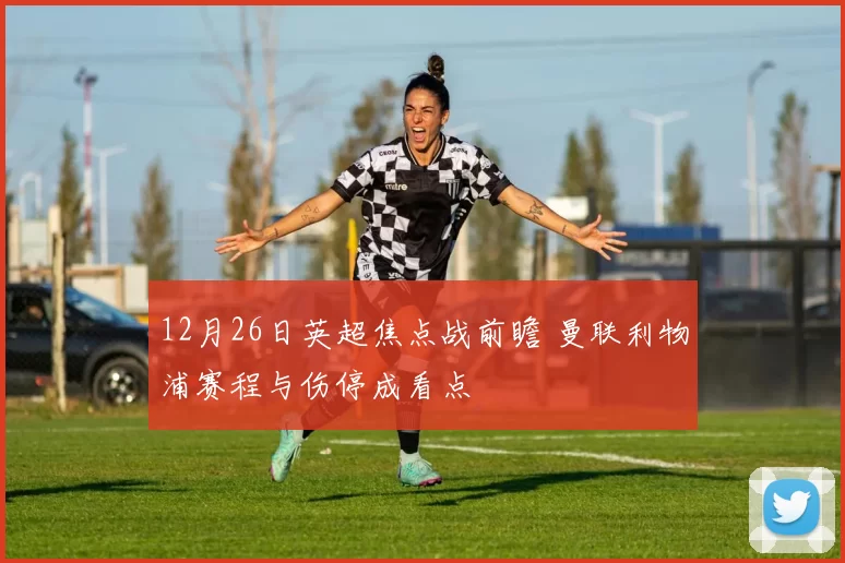 12月26日英超焦点战前瞻 曼联利物浦赛程与伤停成看点