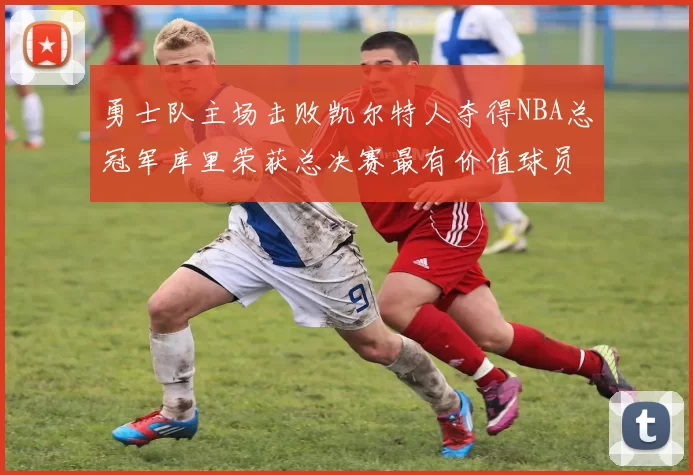 勇士队主场击败凯尔特人夺得NBA总冠军库里荣获总决赛最有价值球员