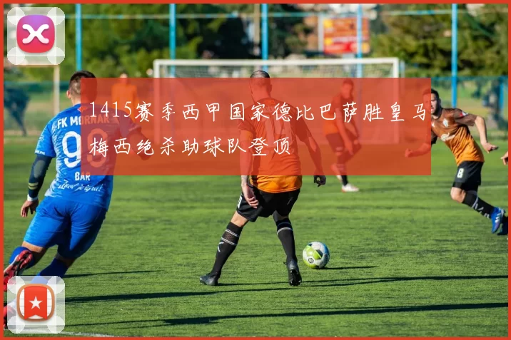 1415赛季西甲国家德比巴萨胜皇马梅西绝杀助球队登顶
