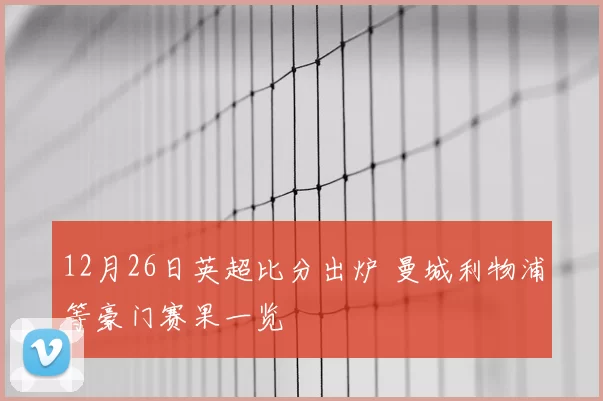 12月26日英超比分出炉 曼城利物浦等豪门赛果一览