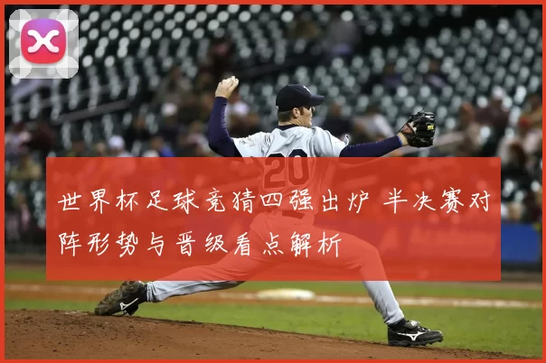 世界杯足球竞猜四强出炉 半决赛对阵形势与晋级看点解析