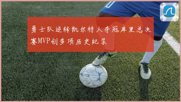 勇士队逆转凯尔特人夺冠库里总决赛MVP创多项历史纪录