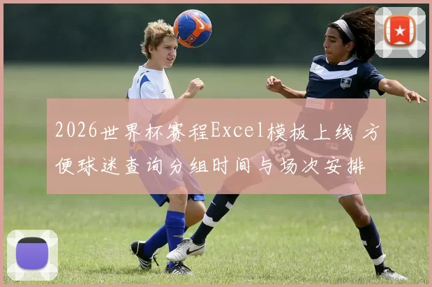2026世界杯赛程Excel模板上线 方便球迷查询分组时间与场次安排