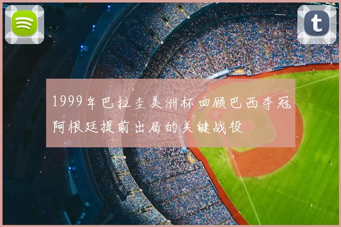 1999年巴拉圭美洲杯回顾巴西夺冠阿根廷提前出局的关键战役