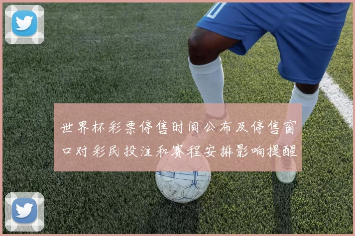 世界杯彩票停售时间公布及停售窗口对彩民投注和赛程安排影响提醒
