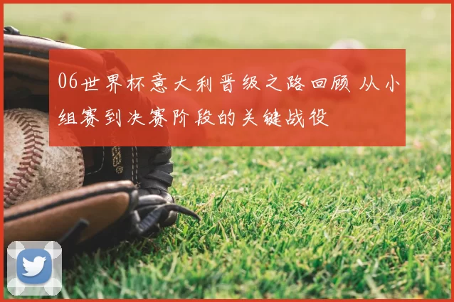 06世界杯意大利晋级之路回顾 从小组赛到决赛阶段的关键战役