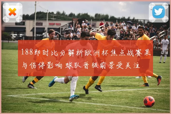 188即时比分解析欧洲杯焦点战赛果与伤停影响 球队晋级前景受关注
