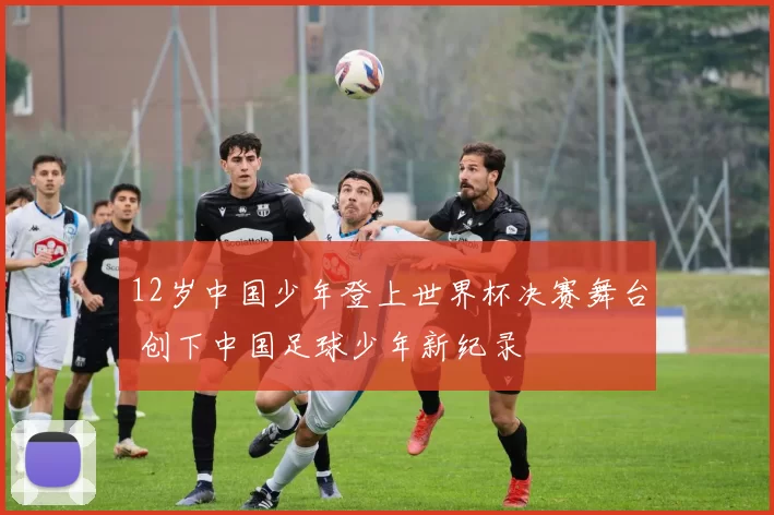 12岁中国少年登上世界杯决赛舞台 创下中国足球少年新纪录