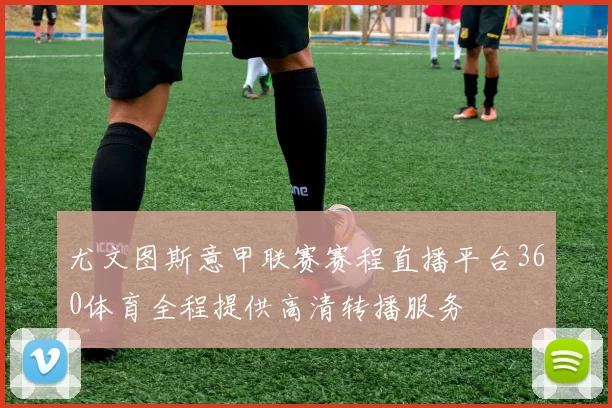 尤文图斯意甲联赛赛程直播平台360体育全程提供高清转播服务