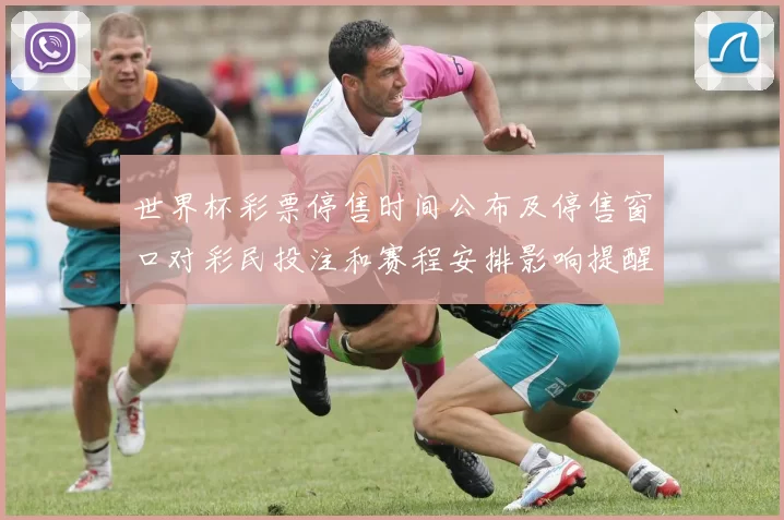 世界杯彩票停售时间公布及停售窗口对彩民投注和赛程安排影响提醒