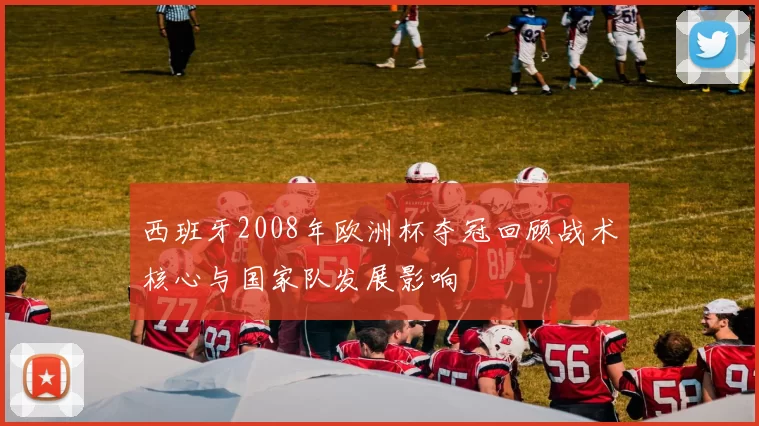 西班牙2008年欧洲杯夺冠回顾战术核心与国家队发展影响