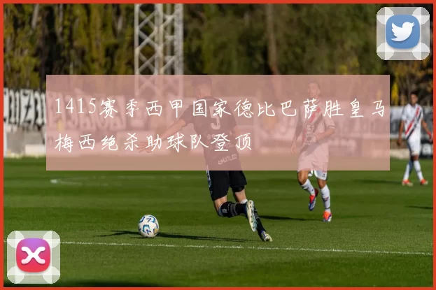 1415赛季西甲国家德比巴萨胜皇马梅西绝杀助球队登顶