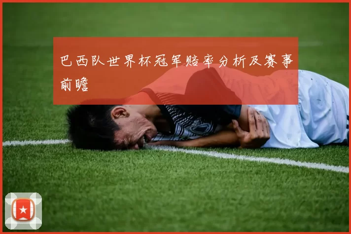 巴西队世界杯冠军赔率分析及赛事前瞻