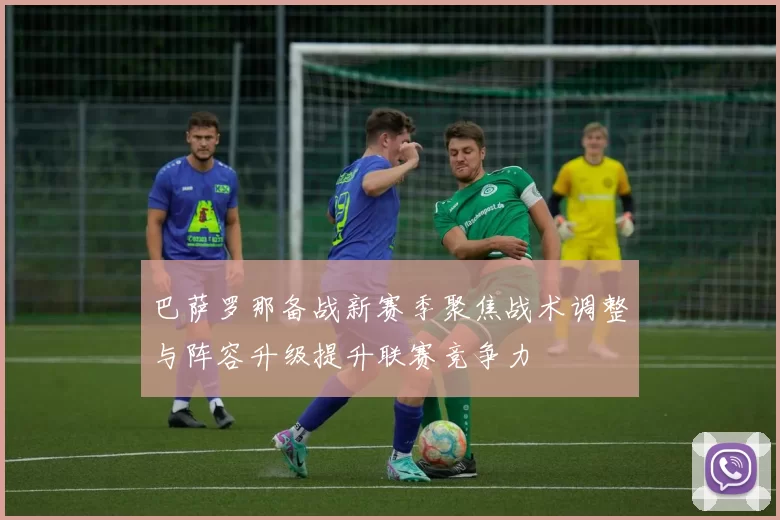 巴萨罗那备战新赛季聚焦战术调整与阵容升级提升联赛竞争力