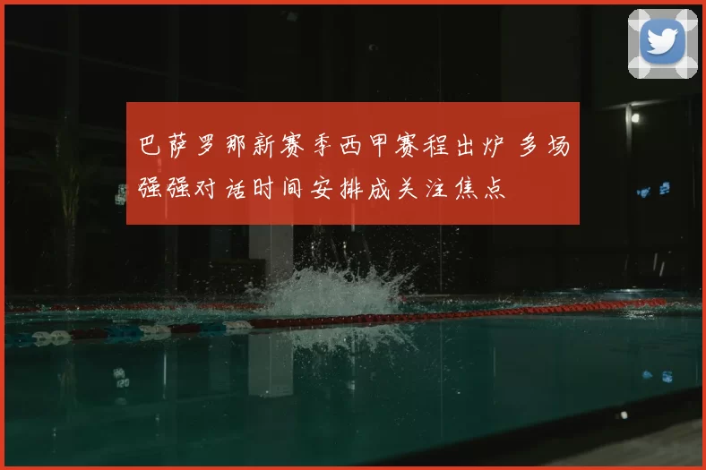 巴萨罗那新赛季西甲赛程出炉 多场强强对话时间安排成关注焦点