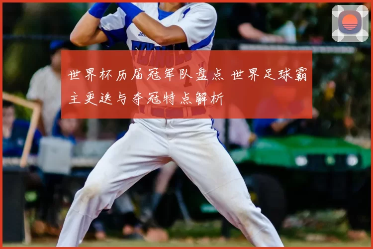世界杯历届冠军队盘点 世界足球霸主更迭与夺冠特点解析
