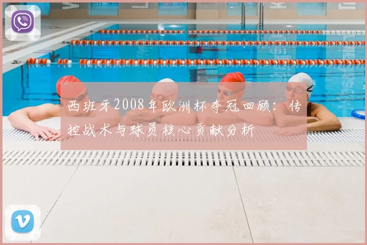 西班牙2008年欧洲杯夺冠回顾：传控战术与球员核心贡献分析