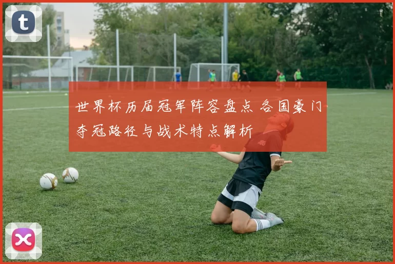 世界杯历届冠军阵容盘点 各国豪门夺冠路径与战术特点解析