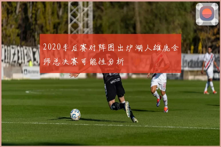 2020季后赛对阵图出炉湖人雄鹿会师总决赛可能性分析