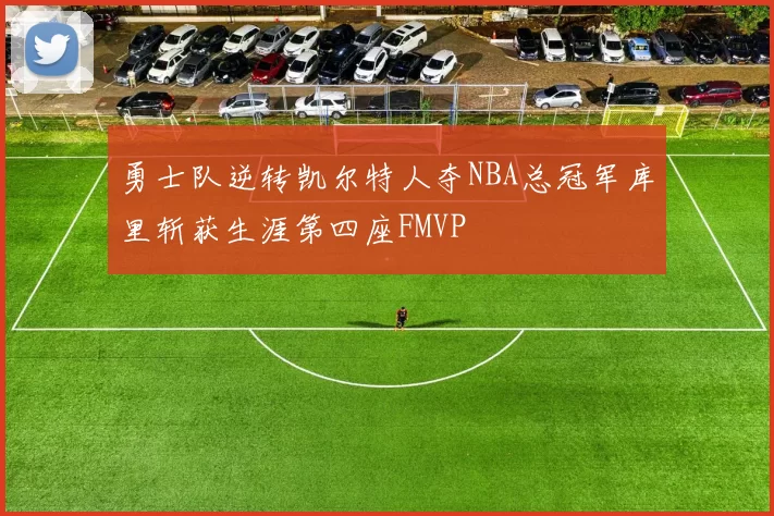 勇士队逆转凯尔特人夺NBA总冠军库里斩获生涯第四座FMVP