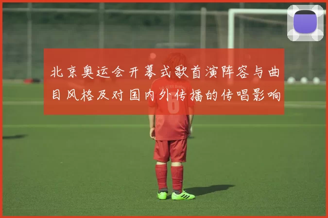 北京奥运会开幕式歌首演阵容与曲目风格及对国内外传播的传唱影响分析
