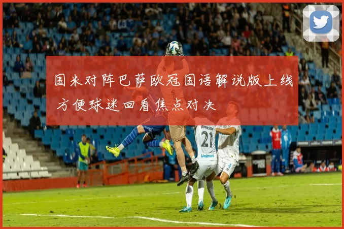 国米对阵巴萨欧冠国语解说版上线 方便球迷回看焦点对决