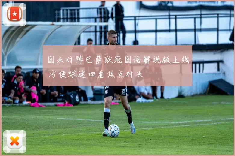 国米对阵巴萨欧冠国语解说版上线 方便球迷回看焦点对决