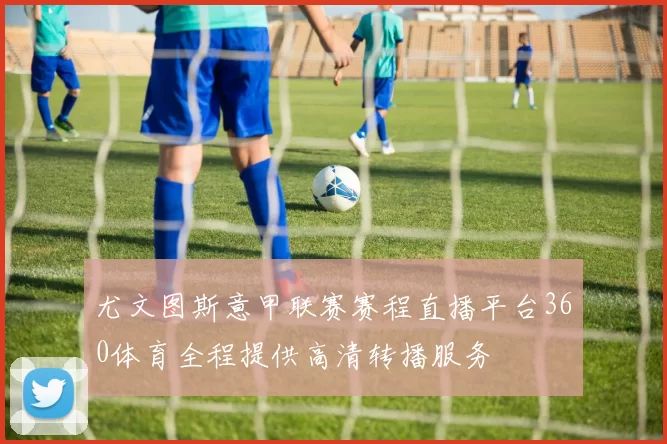尤文图斯意甲联赛赛程直播平台360体育全程提供高清转播服务
