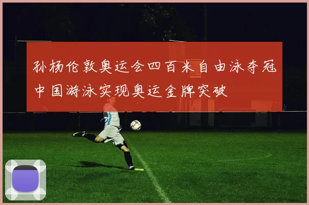 孙杨伦敦奥运会四百米自由泳夺冠中国游泳实现奥运金牌突破