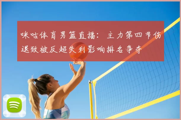 咪咕体育男篮直播：主力第四节伤退致被反超失利影响排名争夺