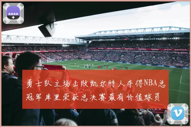 勇士队主场击败凯尔特人夺得NBA总冠军库里荣获总决赛最有价值球员