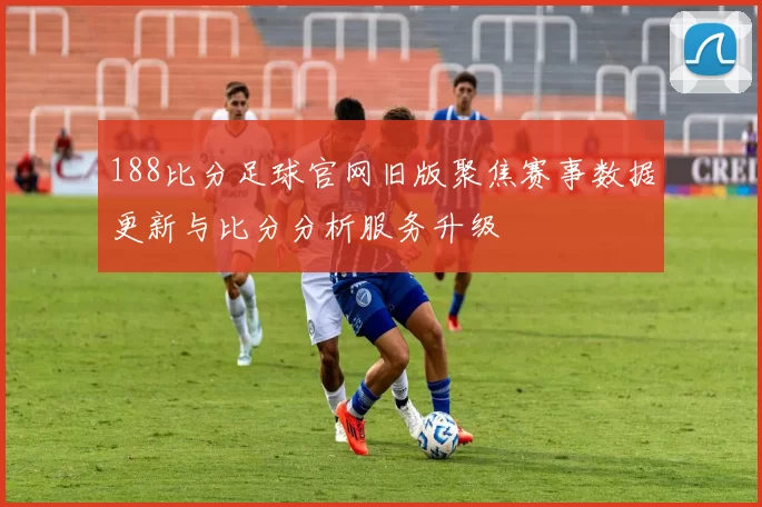 188比分足球官网旧版聚焦赛事数据更新与比分分析服务升级