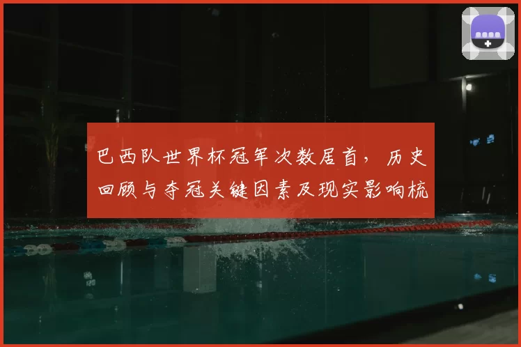 巴西队世界杯冠军次数居首，历史回顾与夺冠关键因素及现实影响梳理